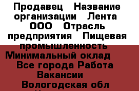 Продавец › Название организации ­ Лента, ООО › Отрасль предприятия ­ Пищевая промышленность › Минимальный оклад ­ 1 - Все города Работа » Вакансии   . Вологодская обл.,Череповец г.